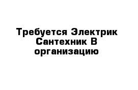 Требуется Электрик-Сантехник В организацию